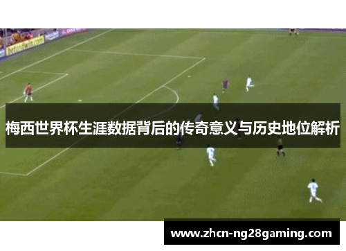 梅西世界杯生涯数据背后的传奇意义与历史地位解析
