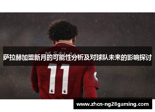 萨拉赫加盟新月的可能性分析及对球队未来的影响探讨 萨拉赫加盟新月的可能性分析及对球队未来的影响探讨