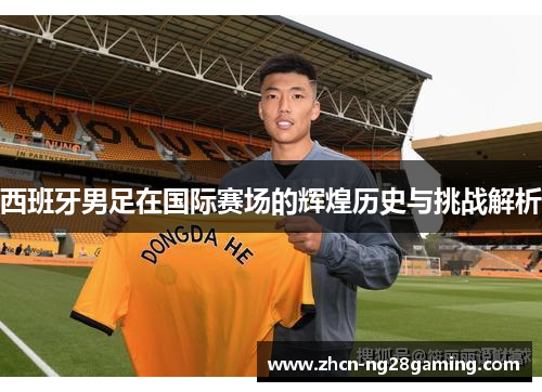 西班牙男足在国际赛场的辉煌历史与挑战解析 西班牙男足在国际赛场的辉煌历史与挑战解析