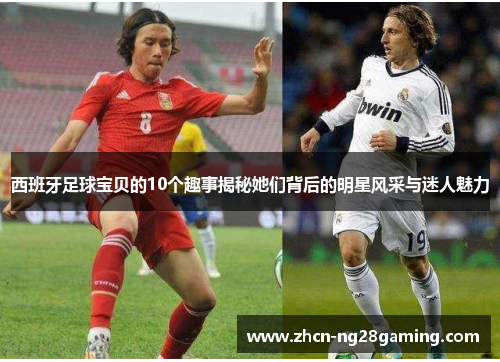 西班牙足球宝贝的10个趣事揭秘她们背后的明星风采与迷人魅力