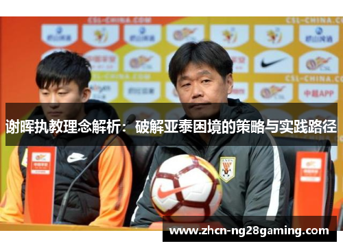 谢晖执教理念解析:破解亚泰困境的策略与实践路径 谢晖执教理念解析:破解亚泰困境的策略与实践路径