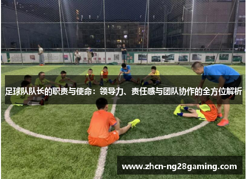 足球队队长的职责与使命：领导力、责任感与团队协作的全方位解析