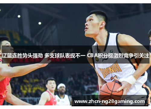 辽篮连胜势头强劲 多支球队表现不一 CBA积分榜激烈竞争引关注