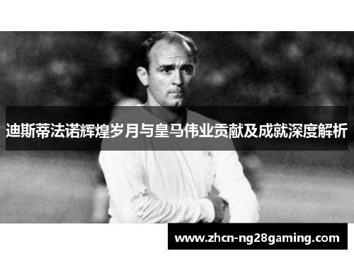 迪斯蒂法诺辉煌岁月与皇马伟业贡献及成就深度解析 迪斯蒂法诺辉煌岁月与皇马伟业贡献及成就深度解析