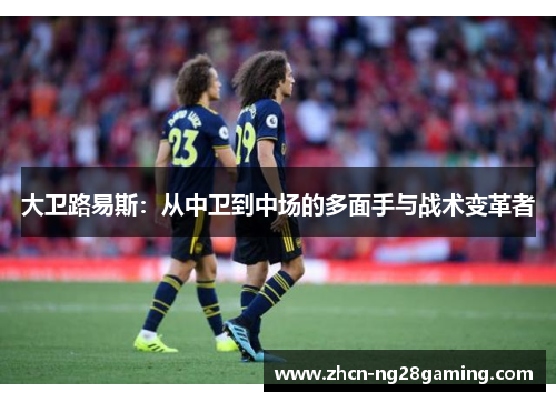 大卫路易斯：从中卫到中场的多面手与战术变革者