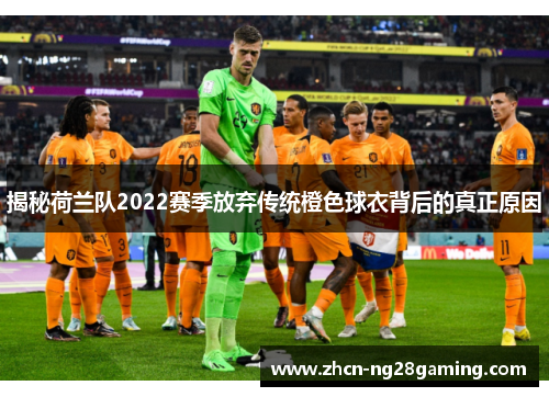 揭秘荷兰队2022赛季放弃传统橙色球衣背后的真正原因