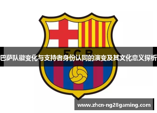 巴萨队徽变化与支持者身份认同的演变及其文化意义探析 巴萨队徽变化与支持者身份认同的演变及其文化意义探析