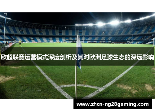 欧超联赛运营模式深度剖析及其对欧洲足球生态的深远影响 欧超联赛运营模式深度剖析及其对欧洲足球生态的深远影响