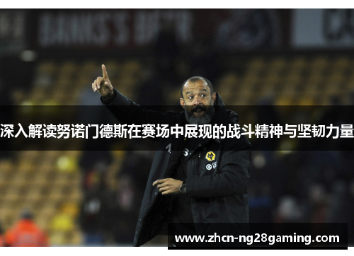 深入解读努诺门德斯在赛场中展现的战斗精神与坚韧力量 深入解读努诺门德斯在赛场中展现的战斗精神与坚韧力量