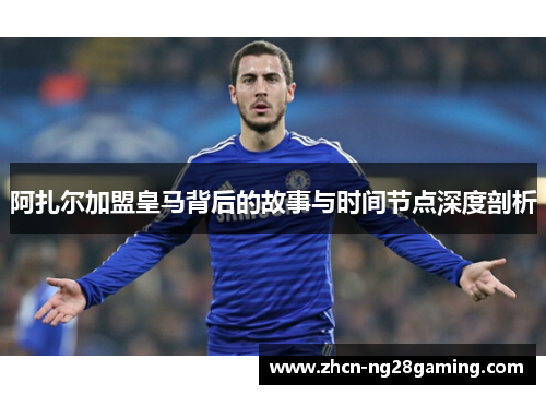 阿扎尔加盟皇马背后的故事与时间节点深度剖析