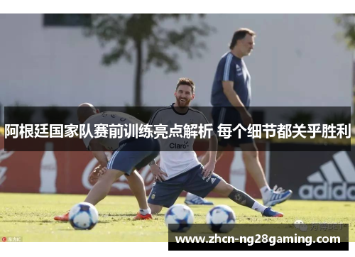 阿根廷国家队赛前训练亮点解析 每个细节都关乎胜利