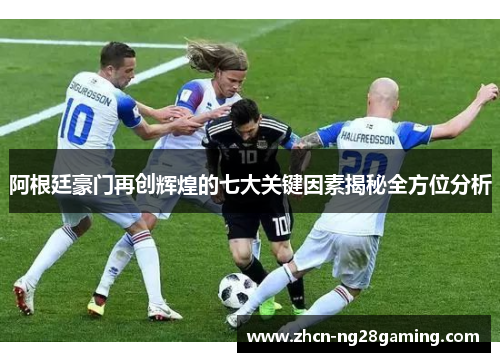 阿根廷豪门再创辉煌的七大关键因素揭秘全方位分析