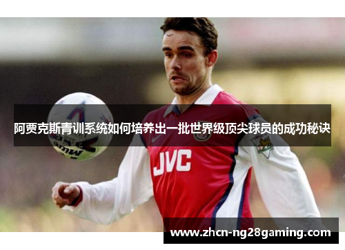 阿贾克斯青训系统如何培养出一批世界级顶尖球员的成功秘诀 阿贾克斯青训系统如何培养出一批世界级顶尖球员的成功秘诀