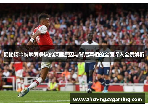 揭秘阿森纳屡受争议的深层原因与背后真相的全面深入全景解析