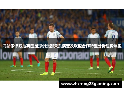 海瑟尔惨案后英国足球俱乐部关系演变及联盟合作转型分析趋势展望