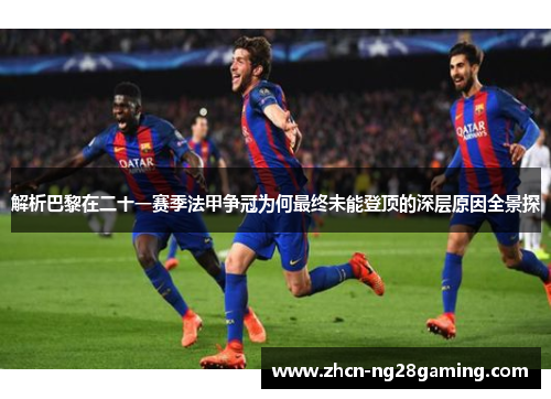 解析巴黎在二十一赛季法甲争冠为何最终未能登顶的深层原因全景探