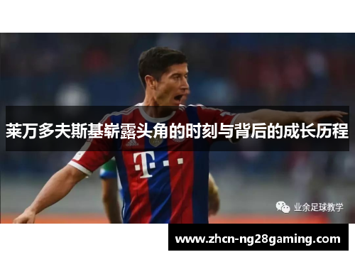 莱万多夫斯基崭露头角的时刻与背后的成长历程 莱万多夫斯基崭露头角的时刻与背后的成长历程