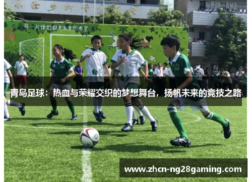 青岛足球:热血与荣耀交织的梦想舞台,扬帆未来的竞技之路 青岛足球:热血与荣耀交织的梦想舞台,扬帆未来的竞技之路