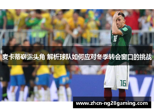 麦卡蒂崭露头角 解析球队如何应对冬季转会窗口的挑战