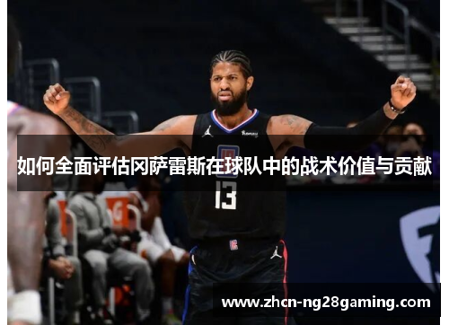 如何全面评估冈萨雷斯在球队中的战术价值与贡献