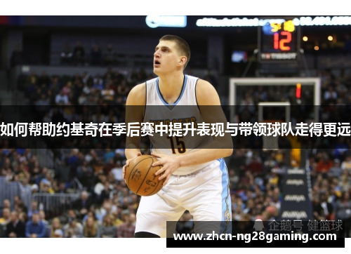 如何帮助约基奇在季后赛中提升表现与带领球队走得更远