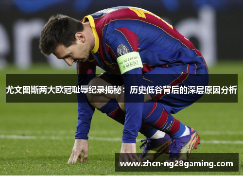 尤文图斯两大欧冠耻辱纪录揭秘：历史低谷背后的深层原因分析