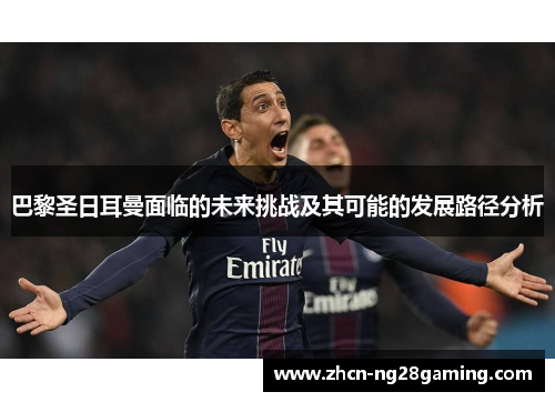 巴黎圣日耳曼面临的未来挑战及其可能的发展路径分析