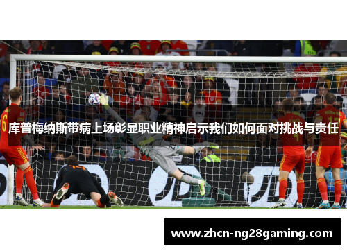 库普梅纳斯带病上场彰显职业精神启示我们如何面对挑战与责任