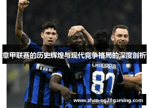 意甲联赛的历史辉煌与现代竞争格局的深度剖析 意甲联赛的历史辉煌与现代竞争格局的深度剖析
