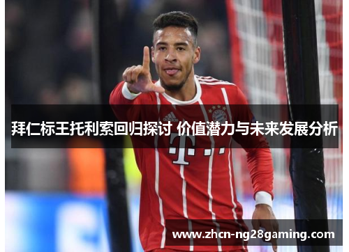 拜仁标王托利索回归探讨 价值潜力与未来发展分析 拜仁标王托利索回归探讨 价值潜力与未来发展分析