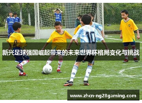 新兴足球强国崛起带来的未来世界杯格局变化与挑战