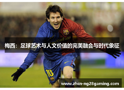 梅西:足球艺术与人文价值的完美融合与时代象征 梅西:足球艺术与人文价值的完美融合与时代象征