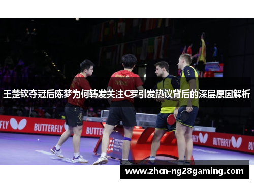 王楚钦夺冠后陈梦为何转发关注C罗引发热议背后的深层原因解析
