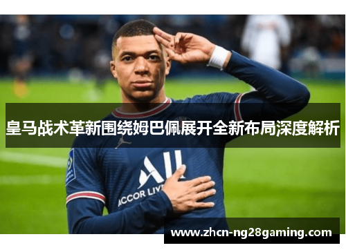 皇马战术革新围绕姆巴佩展开全新布局深度解析