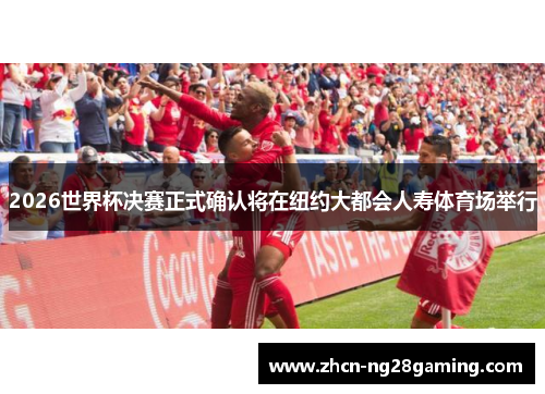 2026世界杯决赛正式确认将在纽约大都会人寿体育场举行 2026世界杯决赛正式确认将在纽约大都会人寿体育场举行