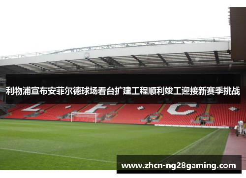 利物浦宣布安菲尔德球场看台扩建工程顺利竣工迎接新赛季挑战
