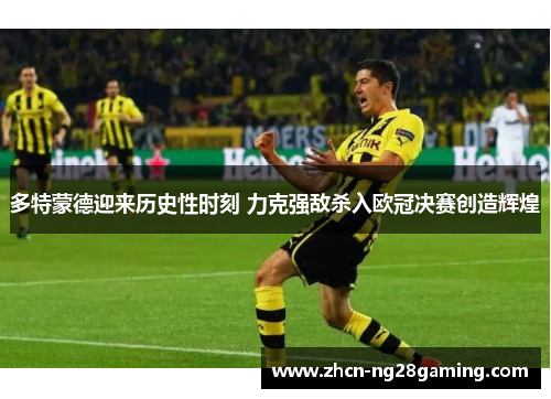 多特蒙德迎来历史性时刻 力克强敌杀入欧冠决赛创造辉煌 多特蒙德迎来历史性时刻 力克强敌杀入欧冠决赛创造辉煌