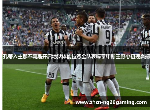 孔蒂入主那不勒斯开启地狱体能拉练全队哀嚎意甲新王野心初现震撼 孔蒂入主那不勒斯开启地狱体能拉练全队哀嚎意甲新王野心初现震撼