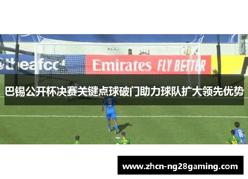 巴锡公开杯决赛关键点球破门助力球队扩大领先优势 巴锡公开杯决赛关键点球破门助力球队扩大领先优势