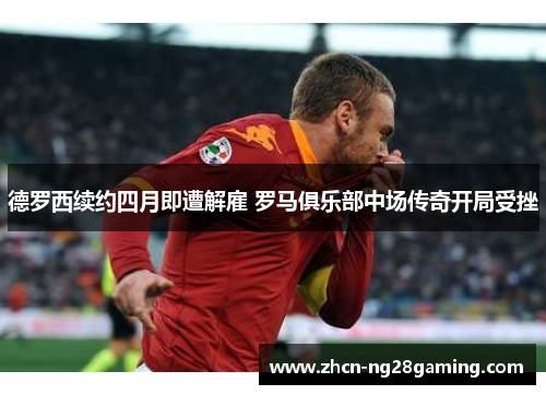 德罗西续约四月即遭解雇 罗马俱乐部中场传奇开局受挫 德罗西续约四月即遭解雇 罗马俱乐部中场传奇开局受挫