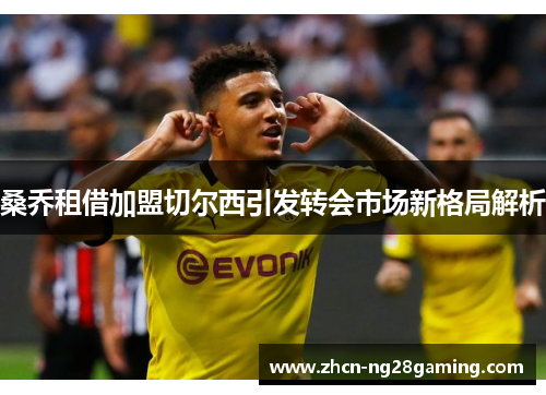 桑乔租借加盟切尔西引发转会市场新格局解析 桑乔租借加盟切尔西引发转会市场新格局解析