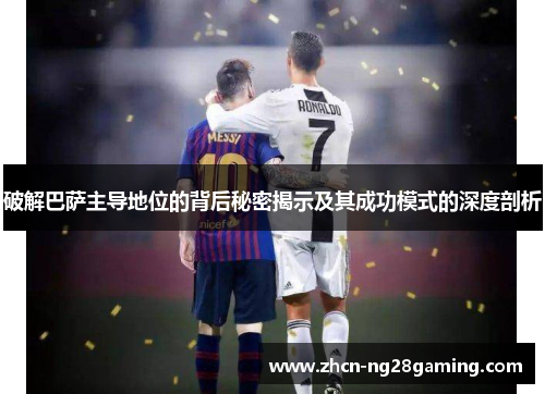 破解巴萨主导地位的背后秘密揭示及其成功模式的深度剖析