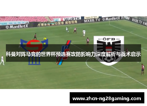 科曼对阵马竞的世界杯预选赛攻防影响力深度解析与战术启示 科曼对阵马竞的世界杯预选赛攻防影响力深度解析与战术启示