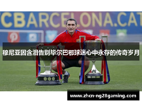 穆尼亚因含泪告别毕尔巴鄂球迷心中永存的传奇岁月 穆尼亚因含泪告别毕尔巴鄂球迷心中永存的传奇岁月