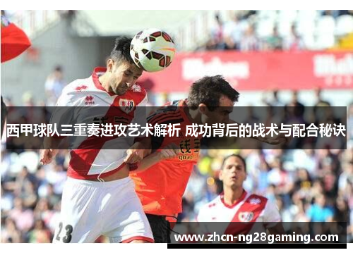 西甲球队三重奏进攻艺术解析 成功背后的战术与配合秘诀
