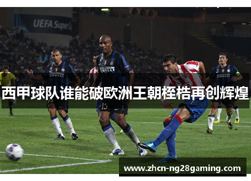 西甲球队谁能破欧洲王朝桎梏再创辉煌