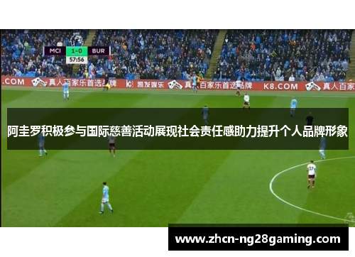 阿圭罗积极参与国际慈善活动展现社会责任感助力提升个人品牌形象