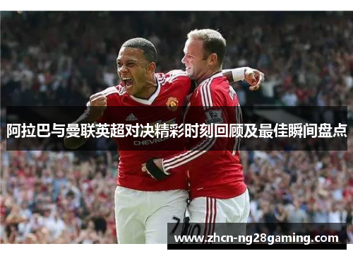 阿拉巴与曼联英超对决精彩时刻回顾及最佳瞬间盘点