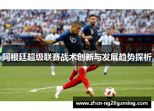 阿根廷超级联赛战术创新与发展趋势探析 阿根廷超级联赛战术创新与发展趋势探析