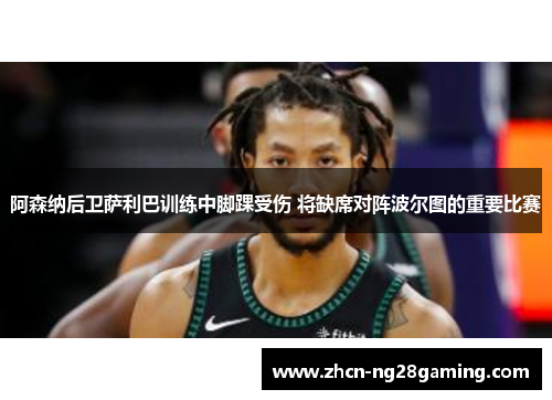 阿森纳后卫萨利巴训练中脚踝受伤 将缺席对阵波尔图的重要比赛 阿森纳后卫萨利巴训练中脚踝受伤 将缺席对阵波尔图的重要比赛